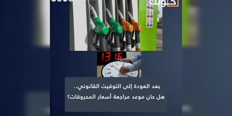 بعد العودة إلى التوقيت القانوني.. هل حان موعد مراجعة أسعار المحروقات؟